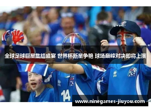 全球足球巨星集结盛宴 世界杯新星争艳 球场巅峰对决即将上演