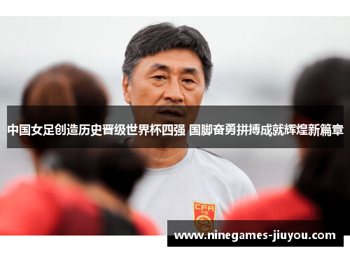中国女足创造历史晋级世界杯四强 国脚奋勇拼搏成就辉煌新篇章
