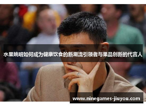 水果姚明如何成为健康饮食的新潮流引领者与果品创新的代言人