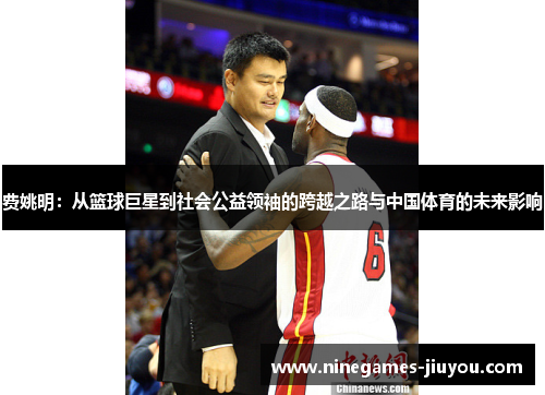 费姚明：从篮球巨星到社会公益领袖的跨越之路与中国体育的未来影响