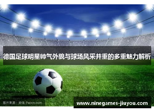 德国足球明星帅气外貌与球场风采并重的多重魅力解析