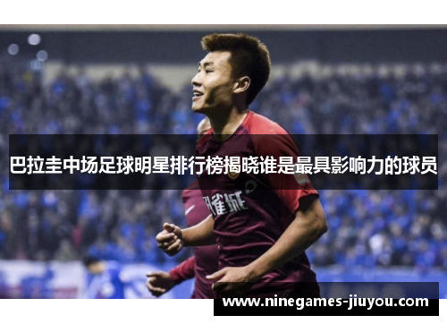 巴拉圭中场足球明星排行榜揭晓谁是最具影响力的球员