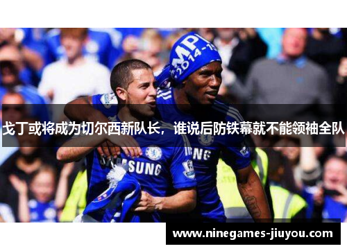 戈丁或将成为切尔西新队长，谁说后防铁幕就不能领袖全队