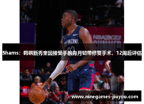 Shams：鹈鹕新秀奎因接受手腕舟月韧带修复手术，12周后评估