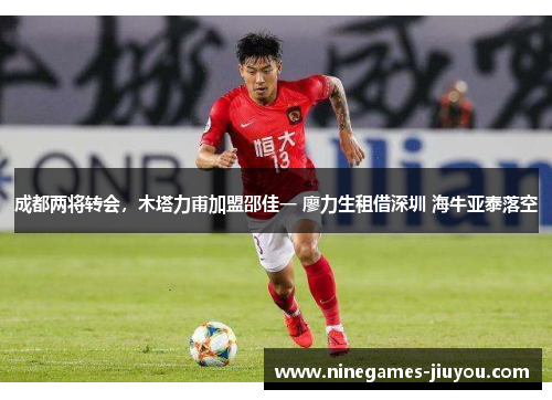 成都两将转会，木塔力甫加盟邵佳一 廖力生租借深圳 海牛亚泰落空