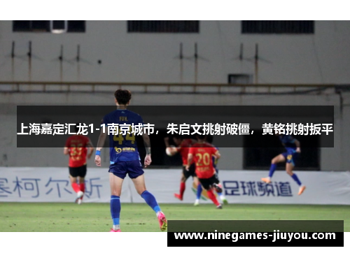 上海嘉定汇龙1-1南京城市，朱启文挑射破僵，黄铭挑射扳平