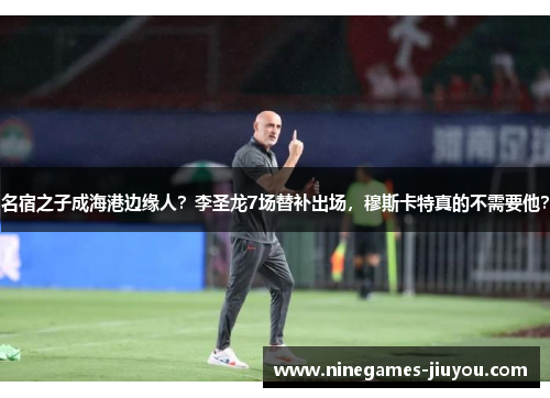 名宿之子成海港边缘人？李圣龙7场替补出场，穆斯卡特真的不需要他？