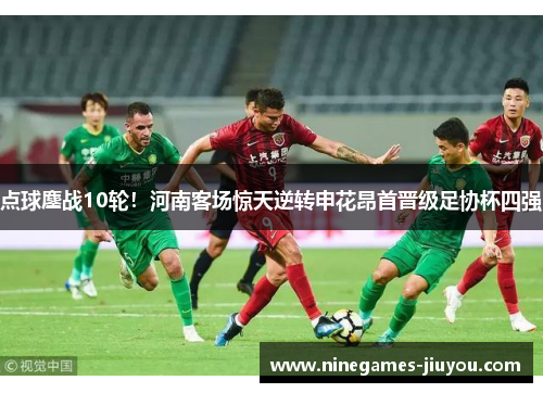 点球鏖战10轮！河南客场惊天逆转申花昂首晋级足协杯四强